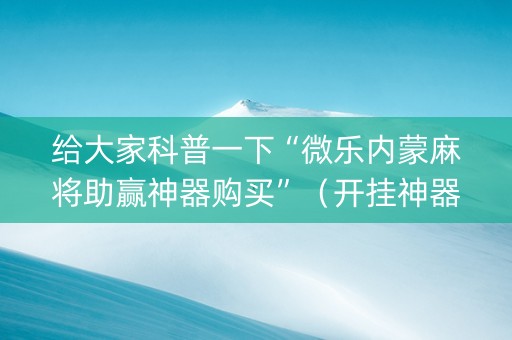 给大家科普一下“微乐内蒙麻将助赢神器购买”（开挂神器下载)