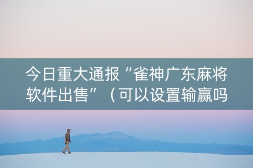 今日重大通报“雀神广东麻将软件出售”（可以设置输赢吗)