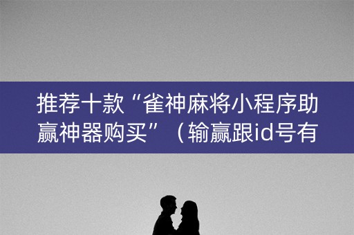 推荐十款“雀神麻将小程序助赢神器购买”（输赢跟id号有关系吗)