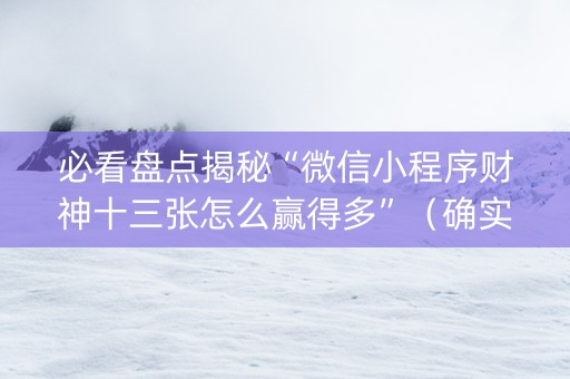 必看盘点揭秘“微信小程序财神十三张怎么赢得多”（确实有插件吗)