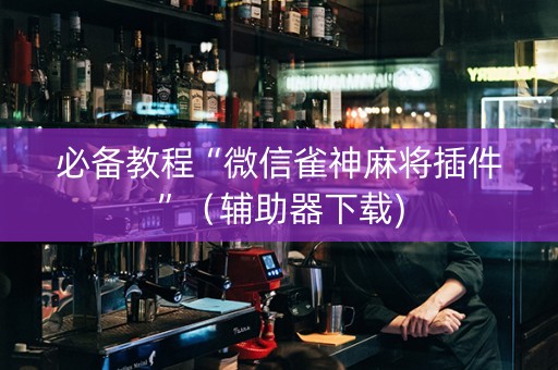 必备教程“微信雀神麻将插件”（辅助器下载)