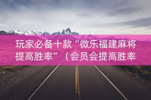 玩家必备十款“微乐福建麻将提高胜率”（会员会提高胜率吗)