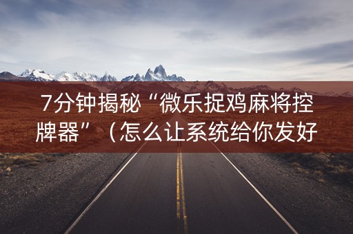7分钟揭秘“微乐捉鸡麻将控牌器”（怎么让系统给你发好牌)