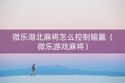 微乐湖北麻将怎么控制输赢（微乐游戏麻将）