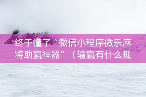 终于懂了“微信小程序微乐麻将助赢神器”（输赢有什么规律)