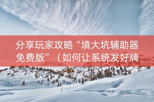 分享玩家攻略“填大坑辅助器免费版”（如何让系统发好牌)