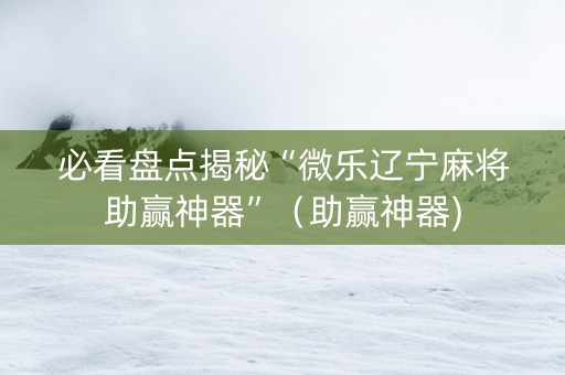 必看盘点揭秘“微乐辽宁麻将助赢神器”（助赢神器)