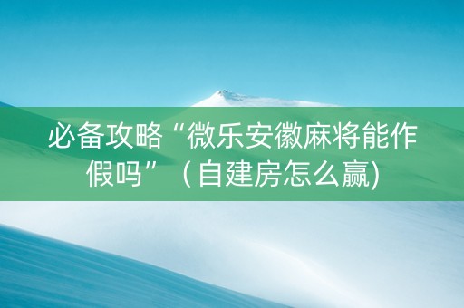 必备攻略“微乐安徽麻将能作假吗”（自建房怎么赢)