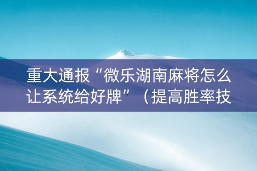 重大通报“微乐湖南麻将怎么让系统给好牌”（提高胜率技巧)