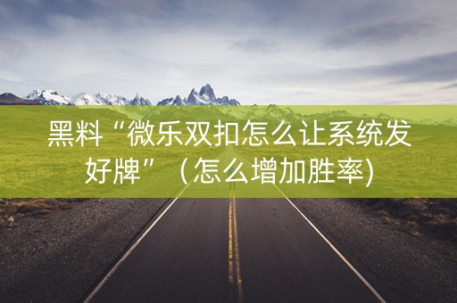 黑料“微乐双扣怎么让系统发好牌”（怎么增加胜率)