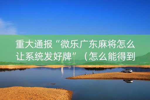 重大通报“微乐广东麻将怎么让系统发好牌”（怎么能得到好牌)