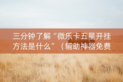 三分钟了解“微乐卡五星开挂方法是什么”（辅助神器免费)