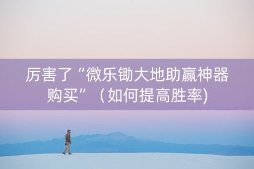 厉害了“微乐锄大地助赢神器购买”（如何提高胜率)