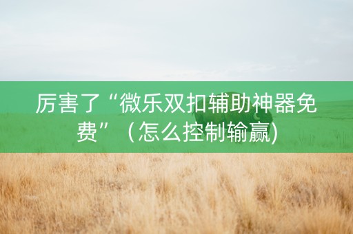 厉害了“微乐双扣辅助神器免费”（怎么控制输赢)