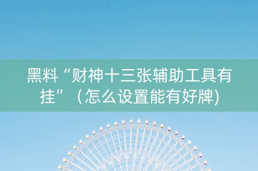 黑料“财神十三张辅助工具有挂”（怎么设置能有好牌)