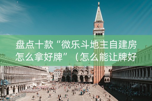 盘点十款“微乐斗地主自建房怎么拿好牌”（怎么能让牌好一点)