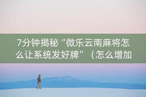 7分钟揭秘“微乐云南麻将怎么让系统发好牌”（怎么增加胜率)