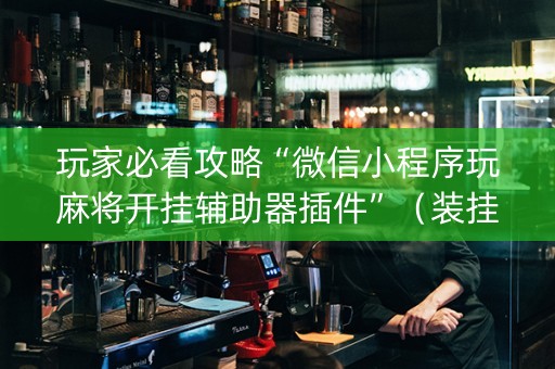 玩家必看攻略“微信小程序玩麻将开挂辅助器插件”（装挂怎么安装)