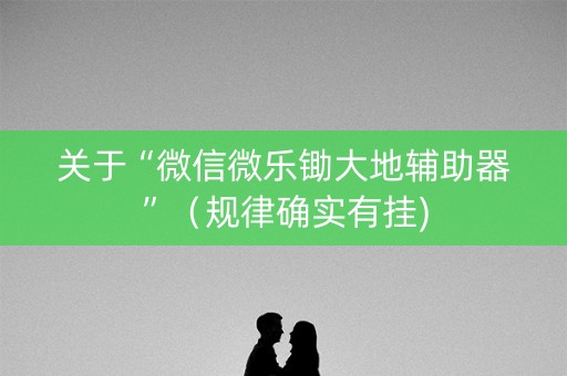 关于“微信微乐锄大地辅助器”（规律确实有挂)