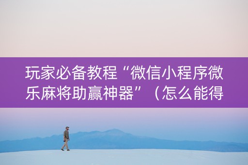 玩家必备教程“微信小程序微乐麻将助赢神器”（怎么能得到好牌)