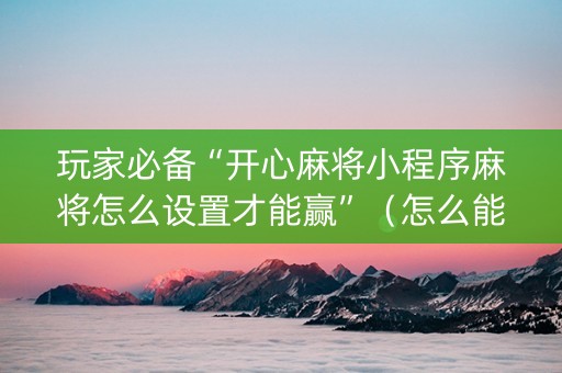 玩家必备“开心麻将小程序麻将怎么设置才能赢”（怎么能得到好牌)