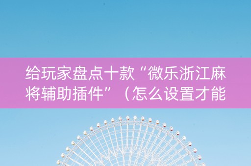 给玩家盘点十款“微乐浙江麻将辅助插件”（怎么设置才能赢)