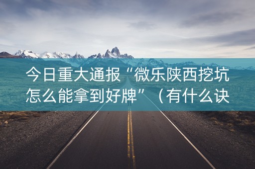 今日重大通报“微乐陕西挖坑怎么能拿到好牌”（有什么诀窍)