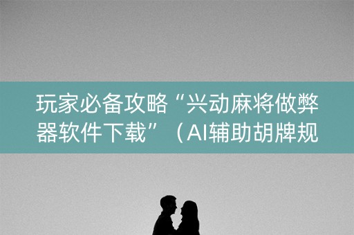 玩家必备攻略“兴动麻将做弊器软件下载”（AI辅助胡牌规则)