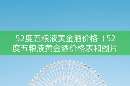 52度五粮液黄金酒价格（52度五粮液黄金酒价格表和图片）