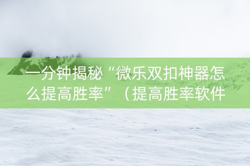 一分钟揭秘“微乐双扣神器怎么提高胜率”（提高胜率软件)