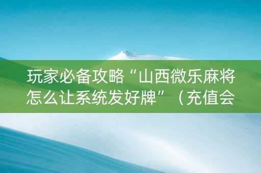 玩家必备攻略“山西微乐麻将怎么让系统发好牌”（充值会提高胜率么)