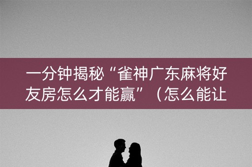 一分钟揭秘“雀神广东麻将好友房怎么才能赢”（怎么能让牌好一点)
