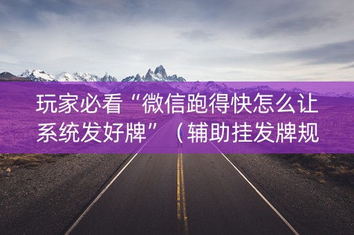 玩家必看“微信跑得快怎么让系统发好牌”（辅助挂发牌规律)