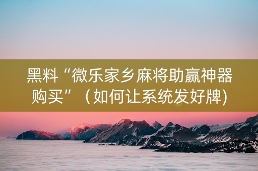 黑料“微乐家乡麻将助赢神器购买”（如何让系统发好牌)
