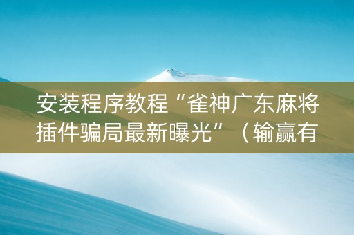 安装程序教程“雀神广东麻将插件骗局最新曝光”（输赢有什么规律)