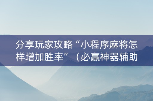分享玩家攻略“小程序麻将怎样增加胜率”（必赢神器辅助器)