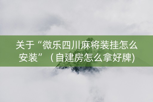 关于“微乐四川麻将装挂怎么安装”（自建房怎么拿好牌)