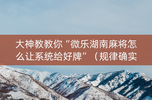 大神教教你“微乐湖南麻将怎么让系统给好牌”（规律确实有挂)