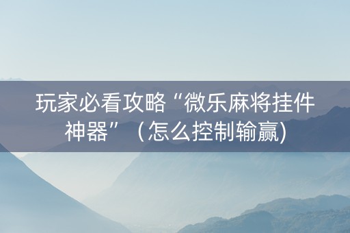 玩家必看攻略“微乐麻将挂件神器”（怎么控制输赢)