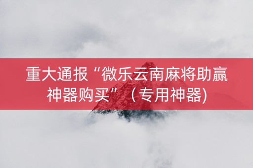 重大通报“微乐云南麻将助赢神器购买”（专用神器)