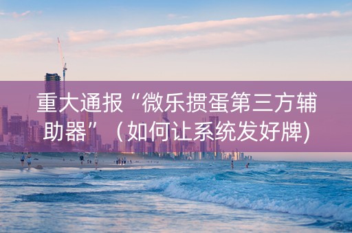 重大通报“微乐掼蛋第三方辅助器”（如何让系统发好牌)