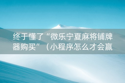 终于懂了“微乐宁夏麻将铺牌器购买”（小程序怎么才会赢)