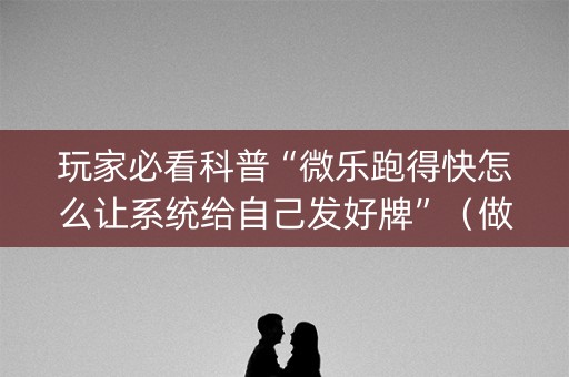玩家必看科普“微乐跑得快怎么让系统给自己发好牌”（做弊器软件下载)