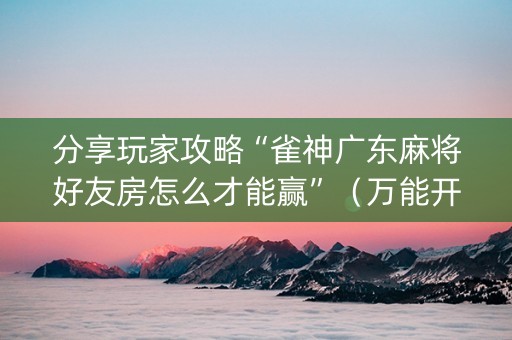 分享玩家攻略“雀神广东麻将好友房怎么才能赢”（万能开挂器)