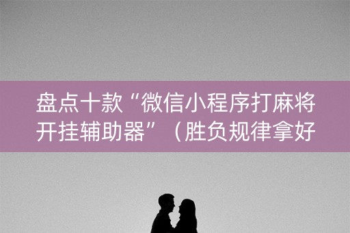 盘点十款“微信小程序打麻将开挂辅助器”（胜负规律拿好牌)