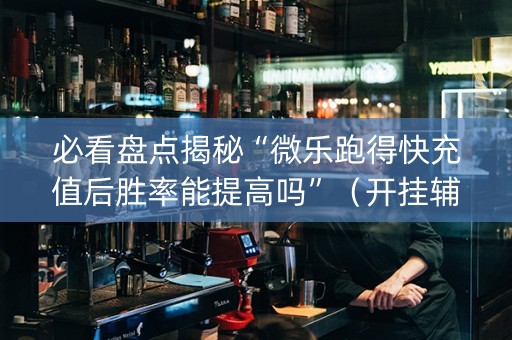 必看盘点揭秘“微乐跑得快充值后胜率能提高吗”（开挂辅助插件)
