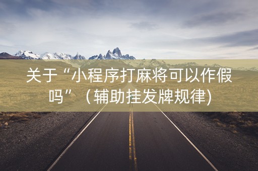关于“小程序打麻将可以作假吗”（辅助挂发牌规律)