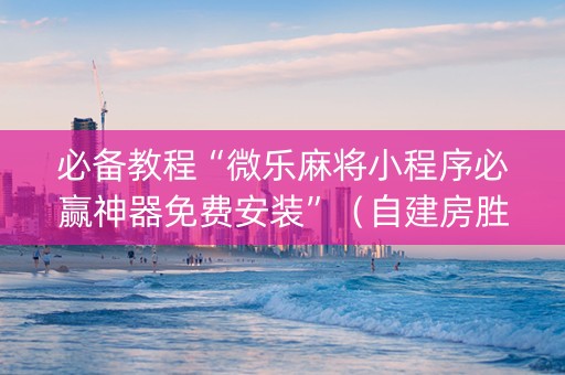 必备教程“微乐麻将小程序必赢神器免费安装”（自建房胜负规律)