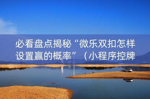 必看盘点揭秘“微乐双扣怎样设置赢的概率”（小程序控牌器)