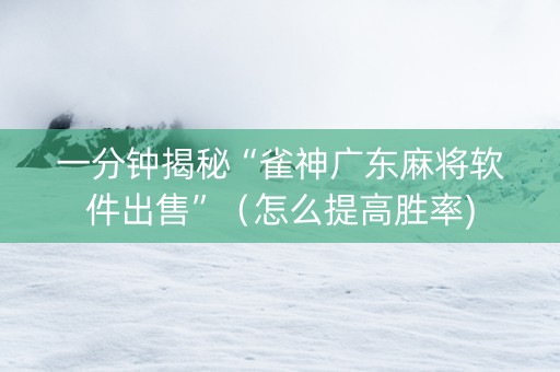 一分钟揭秘“雀神广东麻将软件出售”（怎么提高胜率)